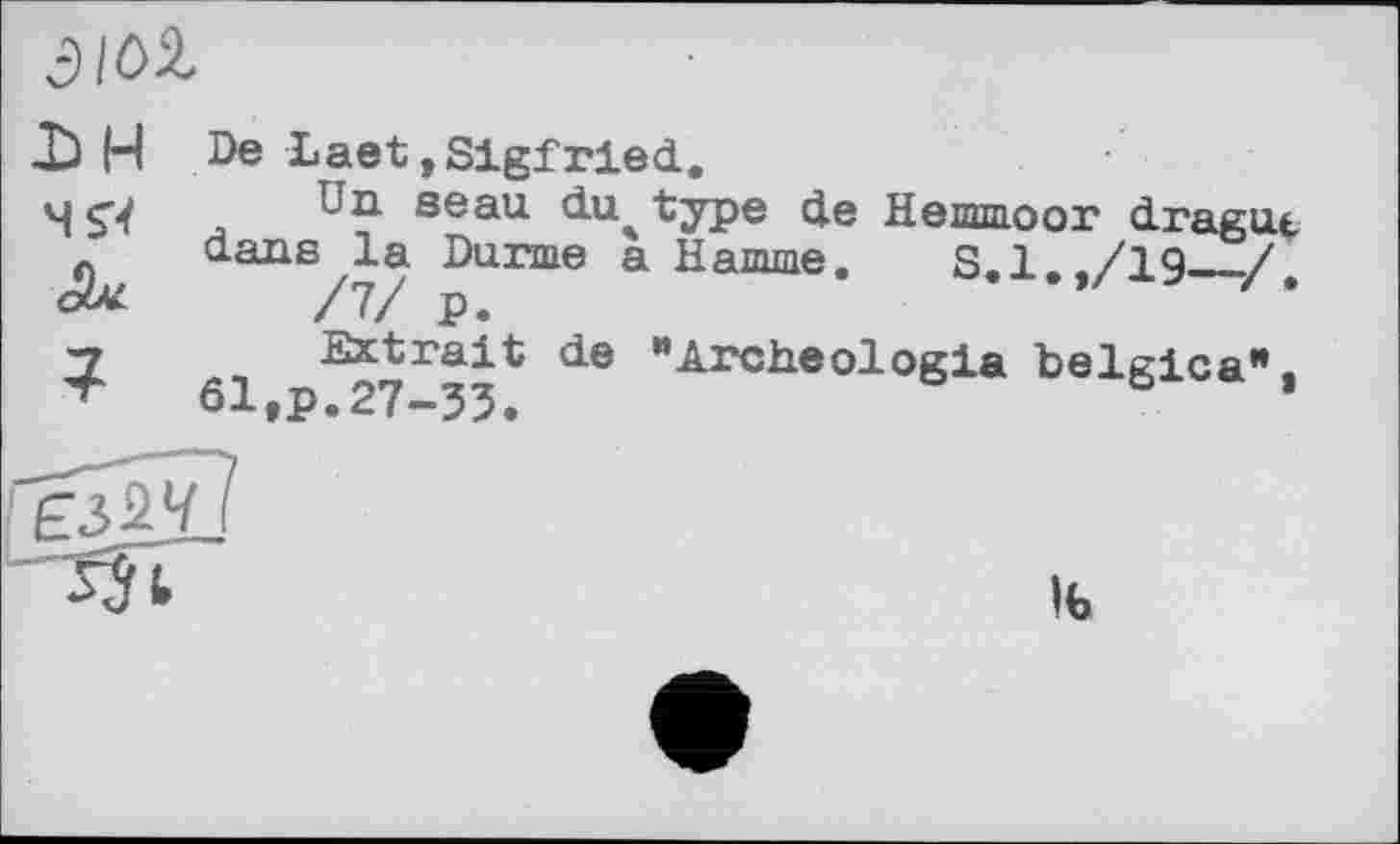 ﻿Э/ûâ,
X) H De Laet»Slgfrled.
4 S4	seau ^u4 type de Hemmoor drague
dans la Durrne a Hamme. S.1../19___/
ok /7/ p.	*
y	"Archéologie belgica1*.